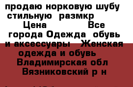 продаю норковую шубу, стильную, размкр 50-52 › Цена ­ 85 000 - Все города Одежда, обувь и аксессуары » Женская одежда и обувь   . Владимирская обл.,Вязниковский р-н